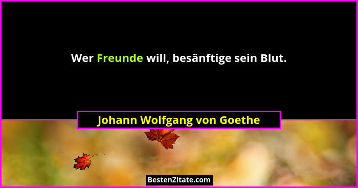 Wer Freunde will, besänftige sein Blut.... - Johann Wolfgang von Goethe