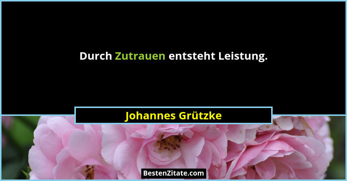 Durch Zutrauen entsteht Leistung.... - Johannes Grützke