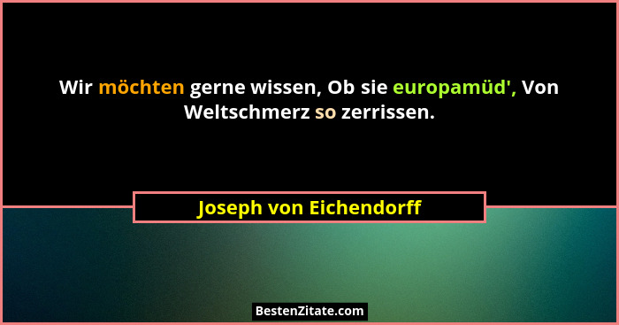 Wir möchten gerne wissen, Ob sie europamüd', Von Weltschmerz so zerrissen.... - Joseph von Eichendorff