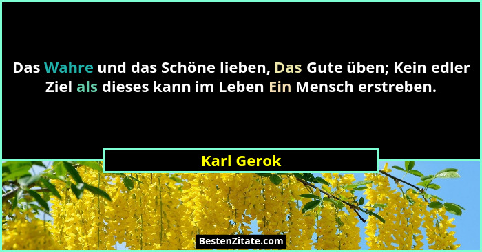Das Wahre und das Schöne lieben, Das Gute üben; Kein edler Ziel als dieses kann im Leben Ein Mensch erstreben.... - Karl Gerok