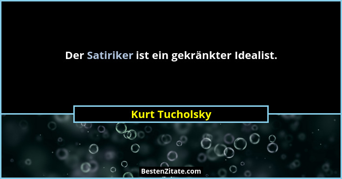 Der Satiriker ist ein gekränkter Idealist.... - Kurt Tucholsky