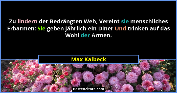 Zu lindern der Bedrängten Weh, Vereint sie menschliches Erbarmen: Sie geben jährlich ein Diner Und trinken auf das Wohl der Armen.... - Max Kalbeck