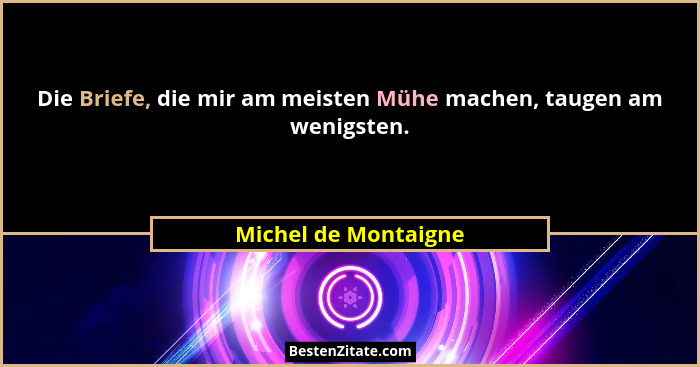 Die Briefe, die mir am meisten Mühe machen, taugen am wenigsten.... - Michel de Montaigne