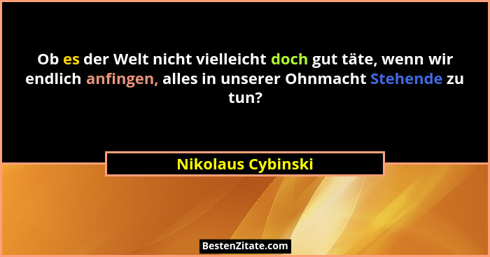 Ob es der Welt nicht vielleicht doch gut täte, wenn wir endlich anfingen, alles in unserer Ohnmacht Stehende zu tun?... - Nikolaus Cybinski