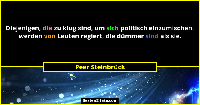 Diejenigen, die zu klug sind, um sich politisch einzumischen, werden von Leuten regiert, die dümmer sind als sie.... - Peer Steinbrück