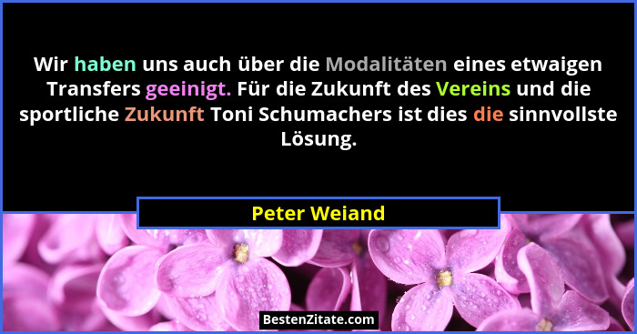 Wir haben uns auch über die Modalitäten eines etwaigen Transfers geeinigt. Für die Zukunft des Vereins und die sportliche Zukunft Toni... - Peter Weiand