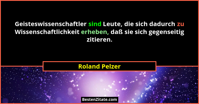 Geisteswissenschaftler sind Leute, die sich dadurch zu Wissenschaftlichkeit erheben, daß sie sich gegenseitig zitieren.... - Roland Pelzer