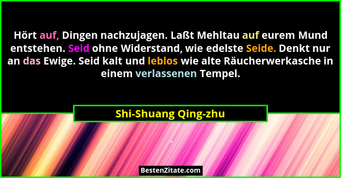Hört auf, Dingen nachzujagen. Laßt Mehltau auf eurem Mund entstehen. Seid ohne Widerstand, wie edelste Seide. Denkt nur an das E... - Shi-Shuang Qing-zhu