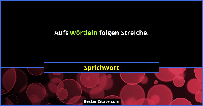 Aufs Wörtlein folgen Streiche.... - Sprichwort