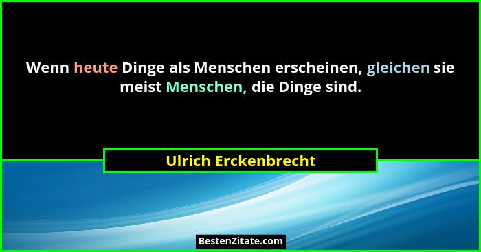 Wenn heute Dinge als Menschen erscheinen, gleichen sie meist Menschen, die Dinge sind.... - Ulrich Erckenbrecht
