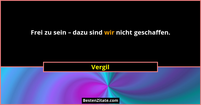 Frei zu sein – dazu sind wir nicht geschaffen.... - Vergil