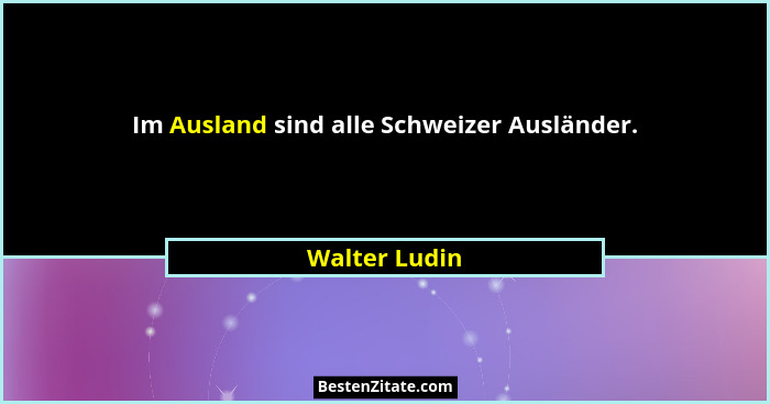 Im Ausland sind alle Schweizer Ausländer.... - Walter Ludin