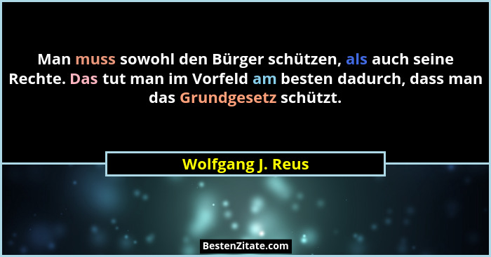 Man muss sowohl den Bürger schützen, als auch seine Rechte. Das tut man im Vorfeld am besten dadurch, dass man das Grundgesetz schü... - Wolfgang J. Reus