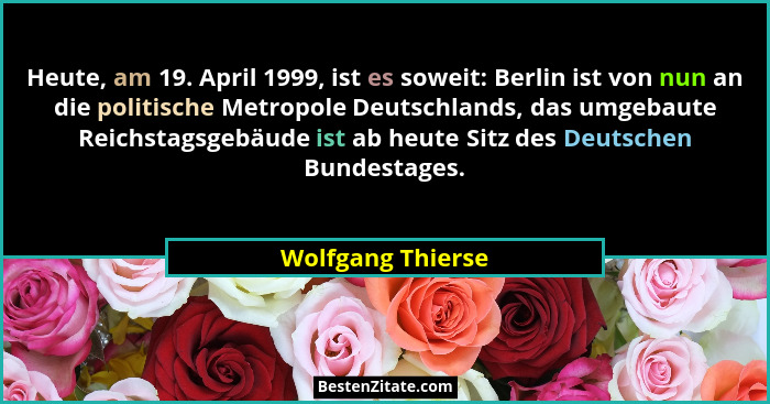 Heute, am 19. April 1999, ist es soweit: Berlin ist von nun an die politische Metropole Deutschlands, das umgebaute Reichstagsgebäu... - Wolfgang Thierse