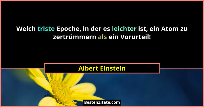 Welch triste Epoche, in der es leichter ist, ein Atom zu zertrümmern als ein Vorurteil!... - Albert Einstein