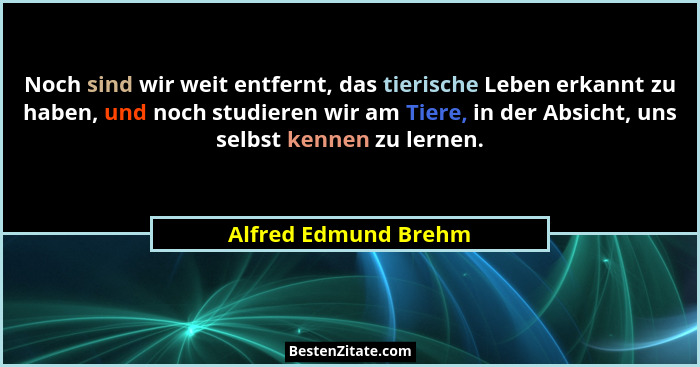 Noch sind wir weit entfernt, das tierische Leben erkannt zu haben, und noch studieren wir am Tiere, in der Absicht, uns selbst k... - Alfred Edmund Brehm
