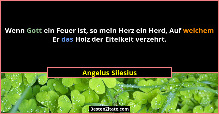 Wenn Gott ein Feuer ist, so mein Herz ein Herd, Auf welchem Er das Holz der Eitelkeit verzehrt.... - Angelus Silesius