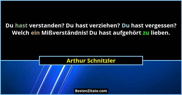 Du hast verstanden? Du hast verziehen? Du hast vergessen? Welch ein Mißverständnis! Du hast aufgehört zu lieben.... - Arthur Schnitzler