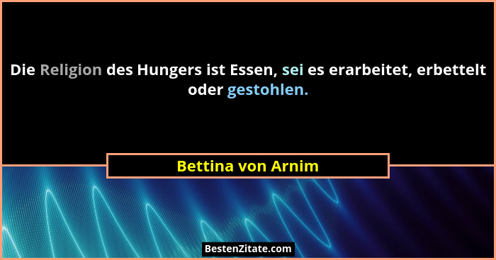 Die Religion des Hungers ist Essen, sei es erarbeitet, erbettelt oder gestohlen.... - Bettina von Arnim