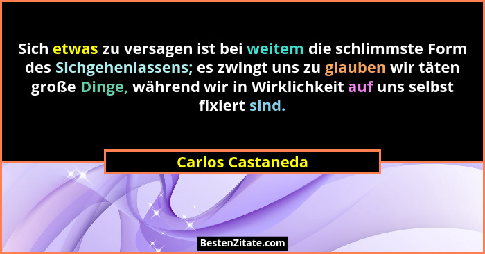 Sich etwas zu versagen ist bei weitem die schlimmste Form des Sichgehenlassens; es zwingt uns zu glauben wir täten große Dinge, wäh... - Carlos Castaneda