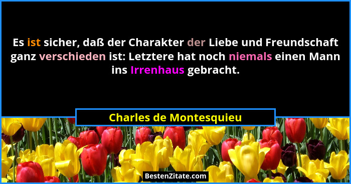 Es ist sicher, daß der Charakter der Liebe und Freundschaft ganz verschieden ist: Letztere hat noch niemals einen Mann ins Ir... - Charles de Montesquieu