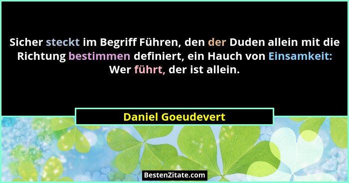 Sicher steckt im Begriff Führen, den der Duden allein mit die Richtung bestimmen definiert, ein Hauch von Einsamkeit: Wer führt, d... - Daniel Goeudevert