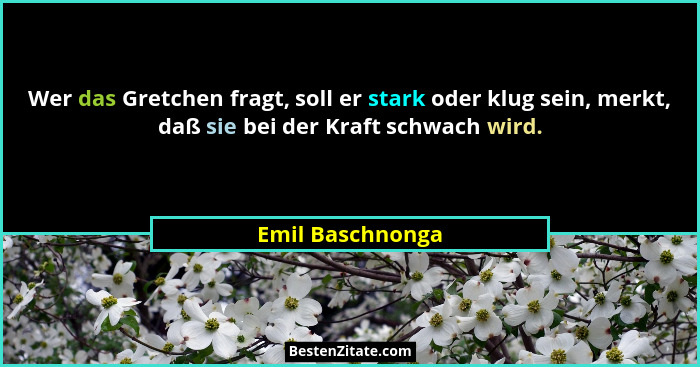 Wer das Gretchen fragt, soll er stark oder klug sein, merkt, daß sie bei der Kraft schwach wird.... - Emil Baschnonga