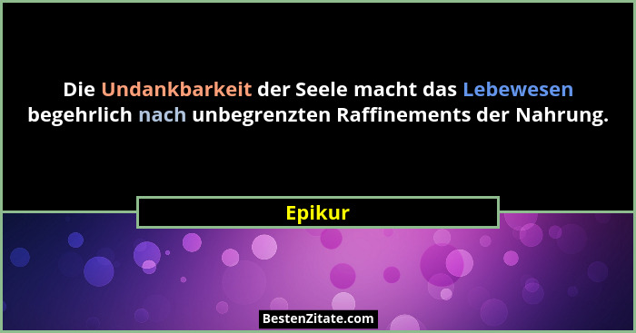 Die Undankbarkeit der Seele macht das Lebewesen begehrlich nach unbegrenzten Raffinements der Nahrung.... - Epikur