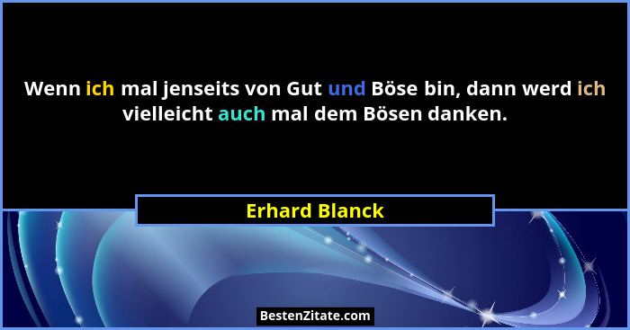 Wenn ich mal jenseits von Gut und Böse bin, dann werd ich vielleicht auch mal dem Bösen danken.... - Erhard Blanck