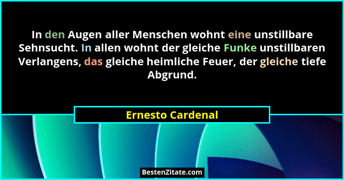 In den Augen aller Menschen wohnt eine unstillbare Sehnsucht. In allen wohnt der gleiche Funke unstillbaren Verlangens, das gleiche... - Ernesto Cardenal