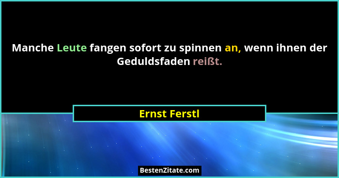 Manche Leute fangen sofort zu spinnen an, wenn ihnen der Geduldsfaden reißt.... - Ernst Ferstl