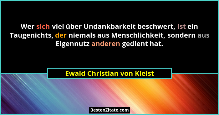 Wer sich viel über Undankbarkeit beschwert, ist ein Taugenichts, der niemals aus Menschlichkeit, sondern aus Eigennutz an... - Ewald Christian von Kleist
