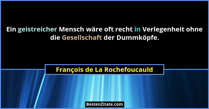 Ein geistreicher Mensch wäre oft recht in Verlegenheit ohne die Gesellschaft der Dummköpfe.... - François de La Rochefoucauld