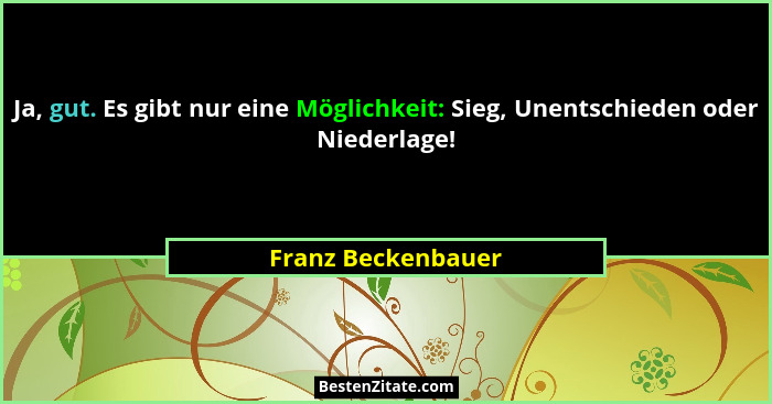 Ja, gut. Es gibt nur eine Möglichkeit: Sieg, Unentschieden oder Niederlage!... - Franz Beckenbauer