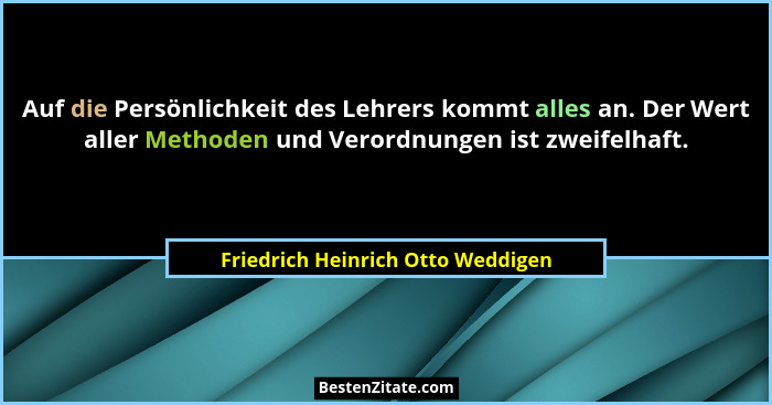 Auf die Persönlichkeit des Lehrers kommt alles an. Der Wert aller Methoden und Verordnungen ist zweifelhaft.... - Friedrich Heinrich Otto Weddigen