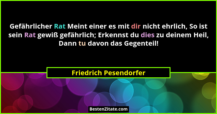 Gefährlicher Rat Meint einer es mit dir nicht ehrlich, So ist sein Rat gewiß gefährlich; Erkennst du dies zu deinem Heil, Dann... - Friedrich Pesendorfer