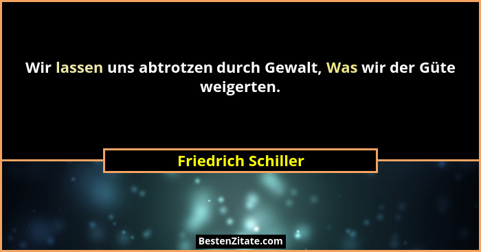 Wir lassen uns abtrotzen durch Gewalt, Was wir der Güte weigerten.... - Friedrich Schiller