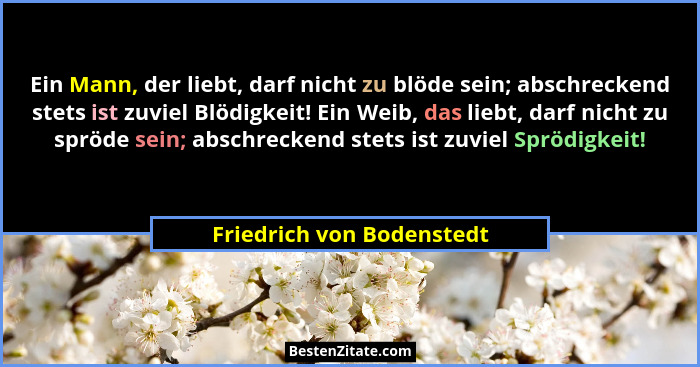 Ein Mann, der liebt, darf nicht zu blöde sein; abschreckend stets ist zuviel Blödigkeit! Ein Weib, das liebt, darf nicht zu... - Friedrich von Bodenstedt