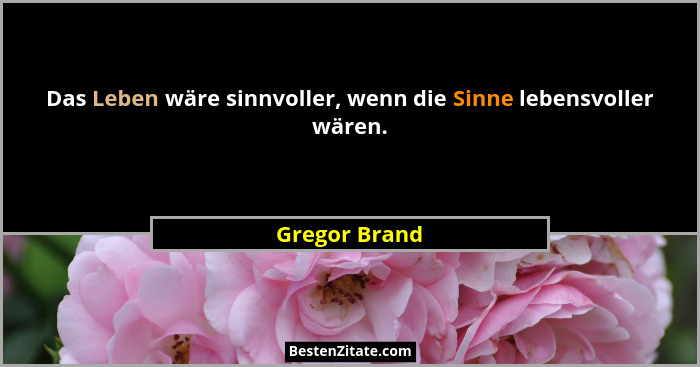 Das Leben wäre sinnvoller, wenn die Sinne lebensvoller wären.... - Gregor Brand