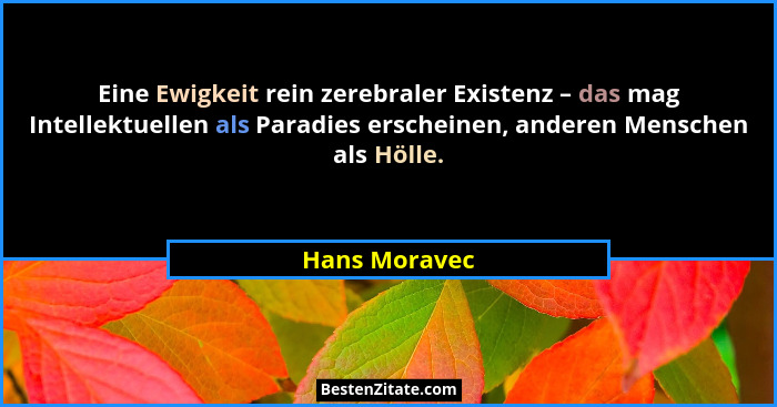 Eine Ewigkeit rein zerebraler Existenz – das mag Intellektuellen als Paradies erscheinen, anderen Menschen als Hölle.... - Hans Moravec