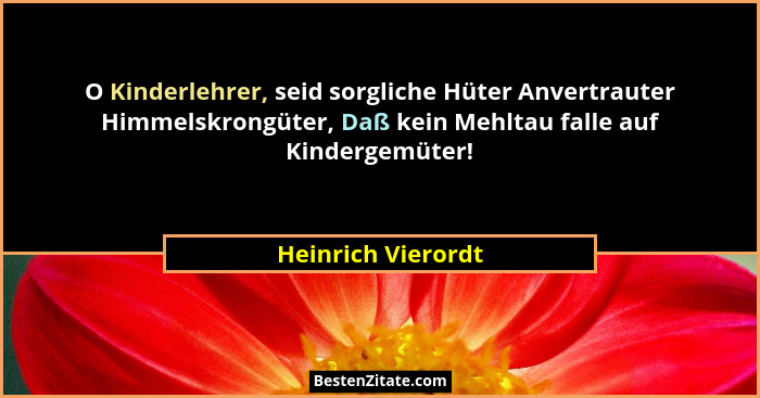 O Kinderlehrer, seid sorgliche Hüter Anvertrauter Himmelskrongüter, Daß kein Mehltau falle auf Kindergemüter!... - Heinrich Vierordt