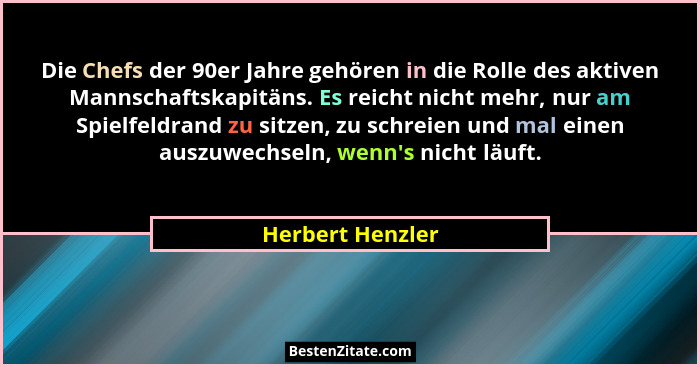 Die Chefs der 90er Jahre gehören in die Rolle des aktiven Mannschaftskapitäns. Es reicht nicht mehr, nur am Spielfeldrand zu sitzen,... - Herbert Henzler