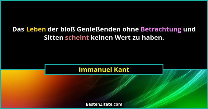 Das Leben der bloß Genießenden ohne Betrachtung und Sitten scheint keinen Wert zu haben.... - Immanuel Kant