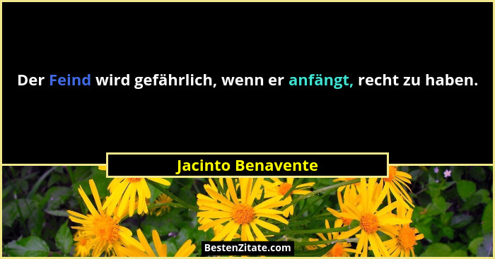 Der Feind wird gefährlich, wenn er anfängt, recht zu haben.... - Jacinto Benavente