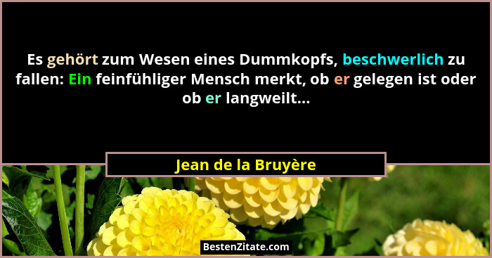 Es gehört zum Wesen eines Dummkopfs, beschwerlich zu fallen: Ein feinfühliger Mensch merkt, ob er gelegen ist oder ob er langweil... - Jean de la Bruyère