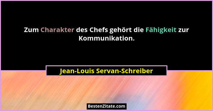Zum Charakter des Chefs gehört die Fähigkeit zur Kommunikation.... - Jean-Louis Servan-Schreiber