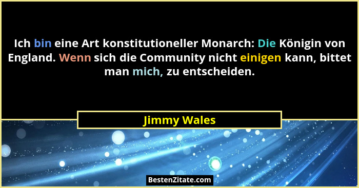 Ich bin eine Art konstitutioneller Monarch: Die Königin von England. Wenn sich die Community nicht einigen kann, bittet man mich, zu ent... - Jimmy Wales