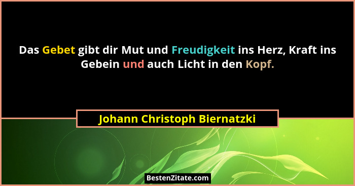 Das Gebet gibt dir Mut und Freudigkeit ins Herz, Kraft ins Gebein und auch Licht in den Kopf.... - Johann Christoph Biernatzki