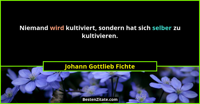 Niemand wird kultiviert, sondern hat sich selber zu kultivieren.... - Johann Gottlieb Fichte