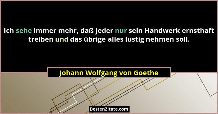 Ich sehe immer mehr, daß jeder nur sein Handwerk ernsthaft treiben und das übrige alles lustig nehmen soll.... - Johann Wolfgang von Goethe